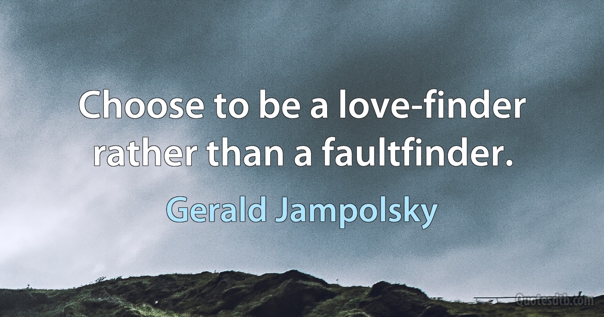 Choose to be a love-finder rather than a faultfinder. (Gerald Jampolsky)