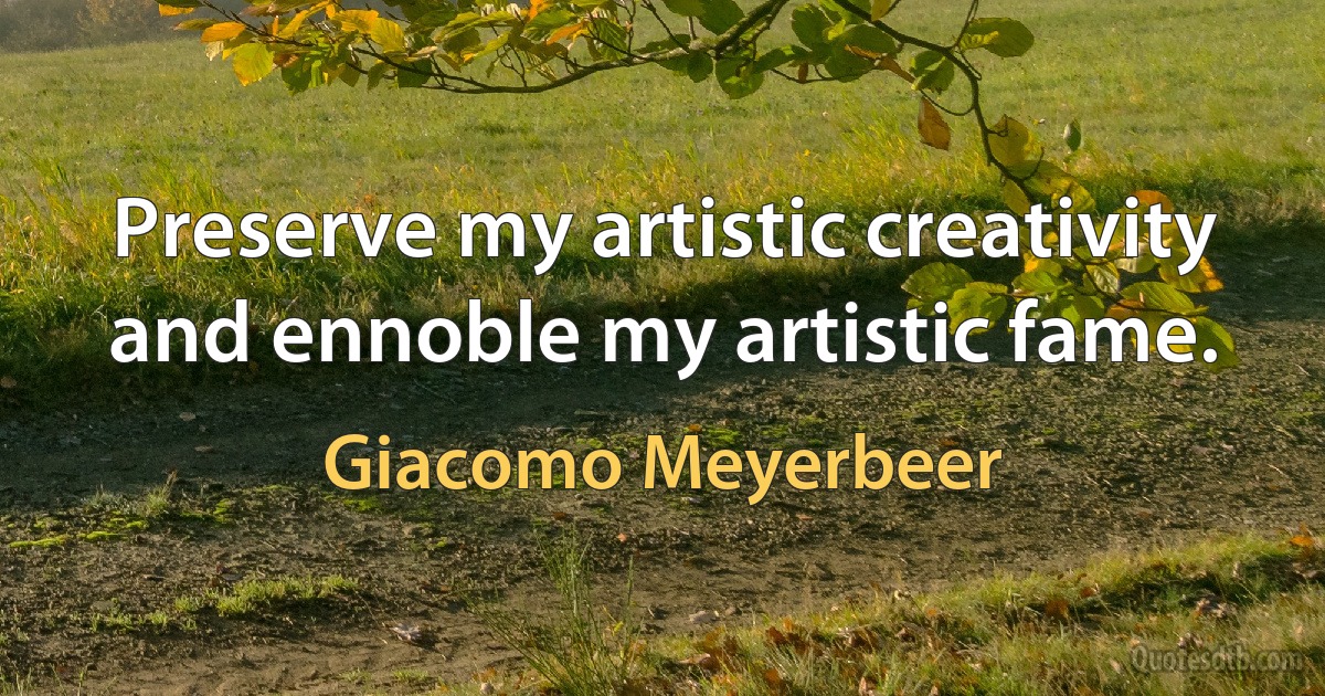 Preserve my artistic creativity and ennoble my artistic fame. (Giacomo Meyerbeer)