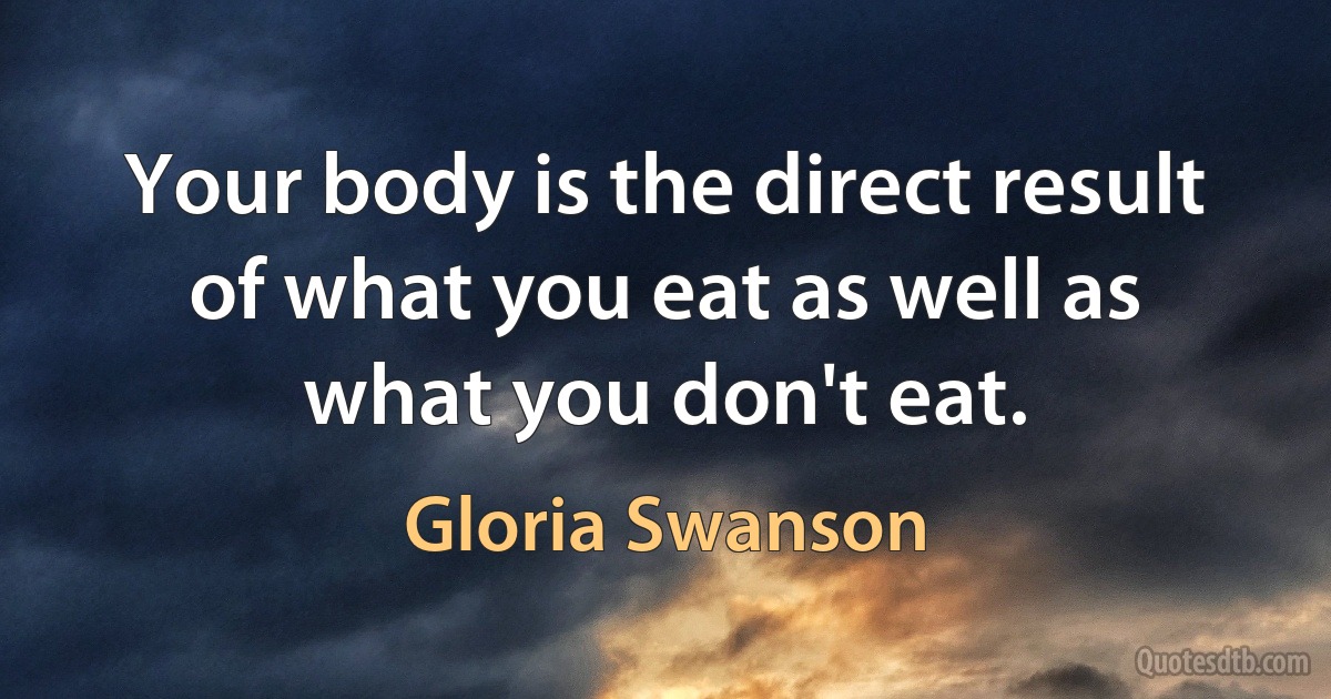 Your body is the direct result of what you eat as well as what you don't eat. (Gloria Swanson)