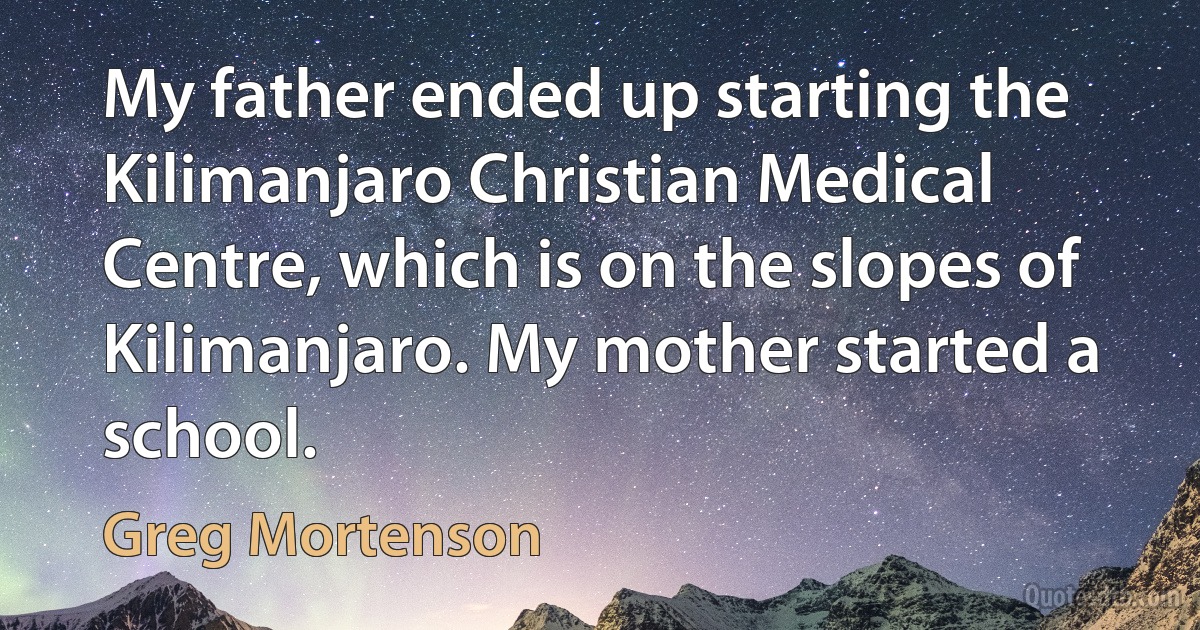 My father ended up starting the Kilimanjaro Christian Medical Centre, which is on the slopes of Kilimanjaro. My mother started a school. (Greg Mortenson)