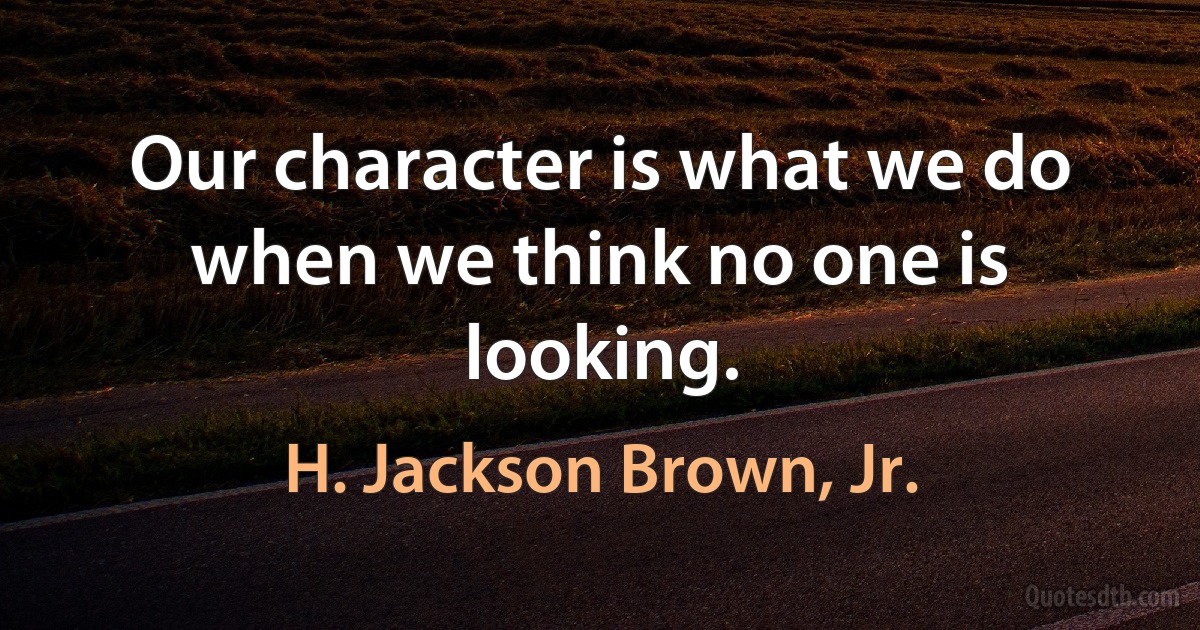 Our character is what we do when we think no one is looking. (H. Jackson Brown, Jr.)