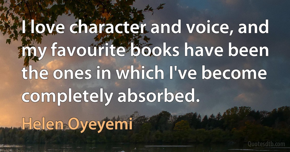 I love character and voice, and my favourite books have been the ones in which I've become completely absorbed. (Helen Oyeyemi)