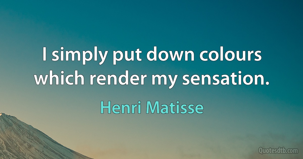 I simply put down colours which render my sensation. (Henri Matisse)