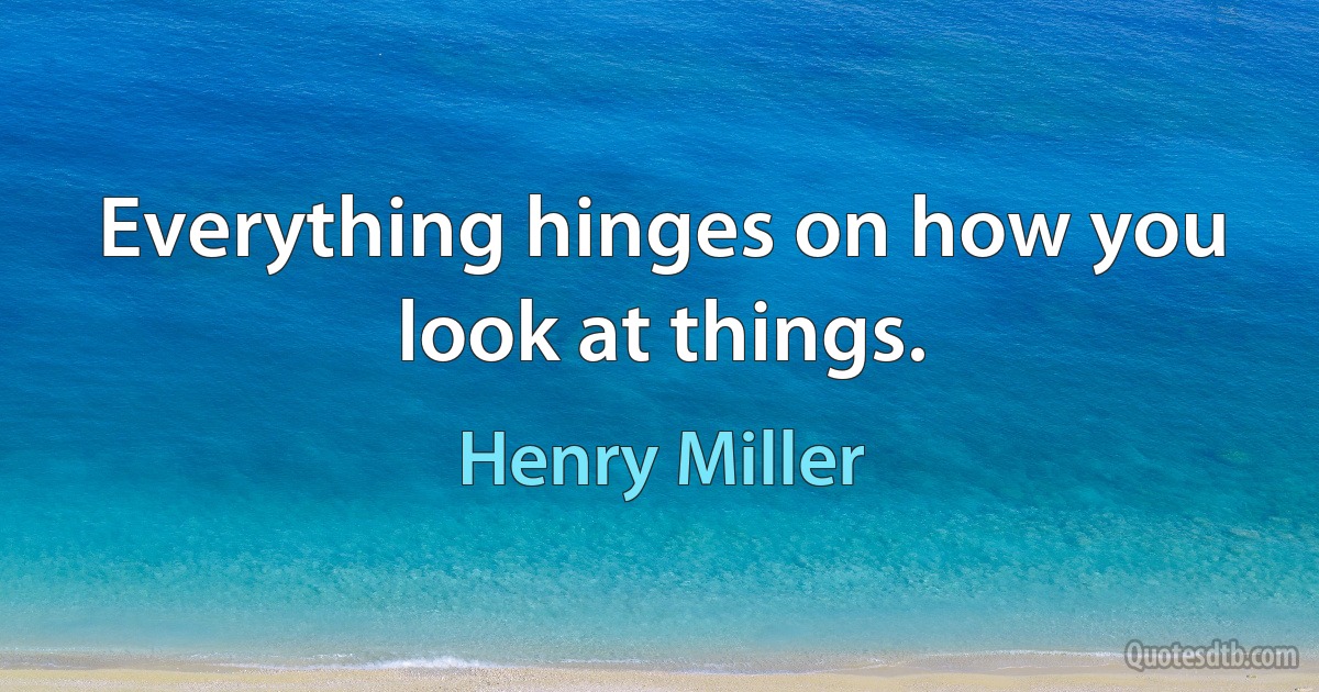 Everything hinges on how you look at things. (Henry Miller)