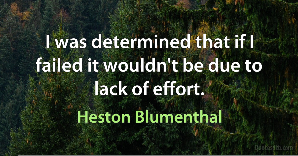 I was determined that if I failed it wouldn't be due to lack of effort. (Heston Blumenthal)