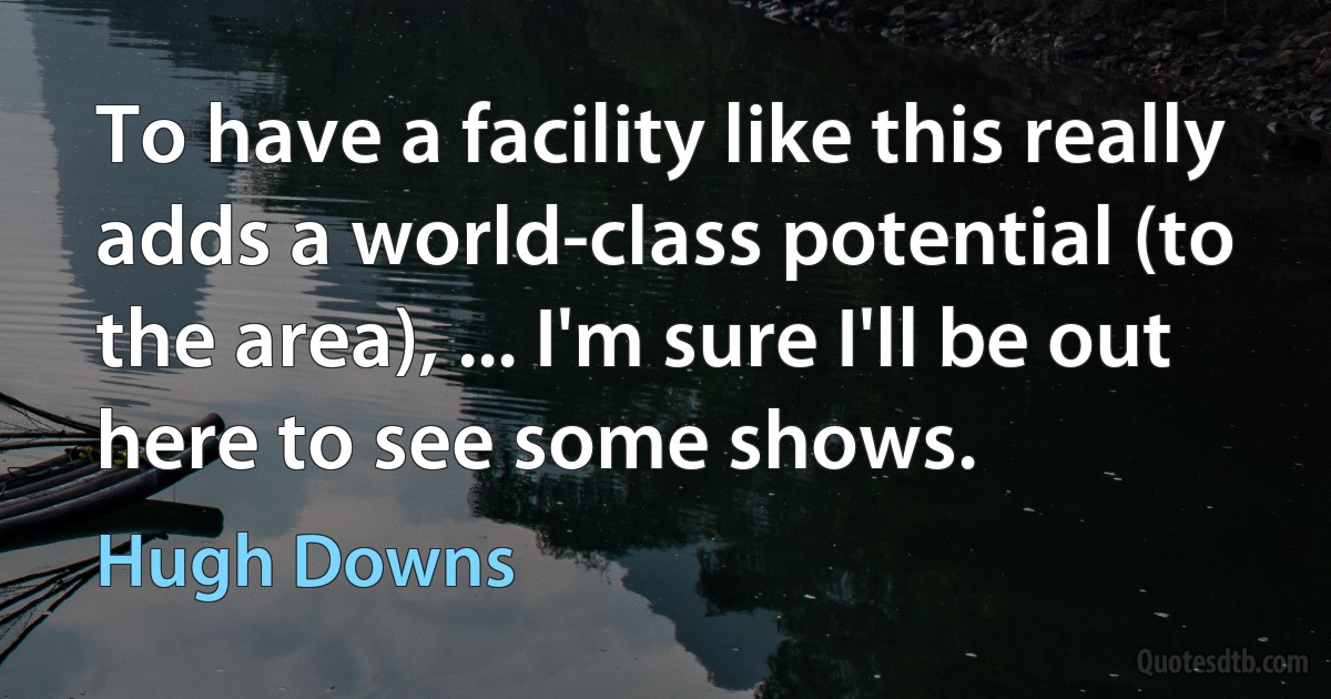 To have a facility like this really adds a world-class potential (to the area), ... I'm sure I'll be out here to see some shows. (Hugh Downs)