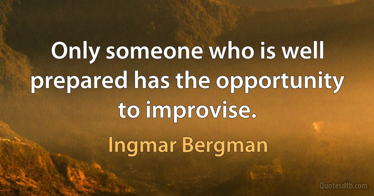 Only someone who is well prepared has the opportunity to improvise. (Ingmar Bergman)