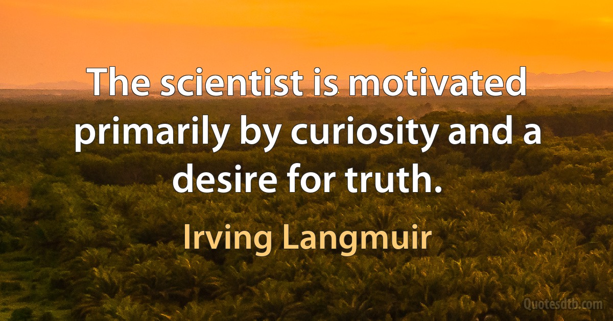 The scientist is motivated primarily by curiosity and a desire for truth. (Irving Langmuir)