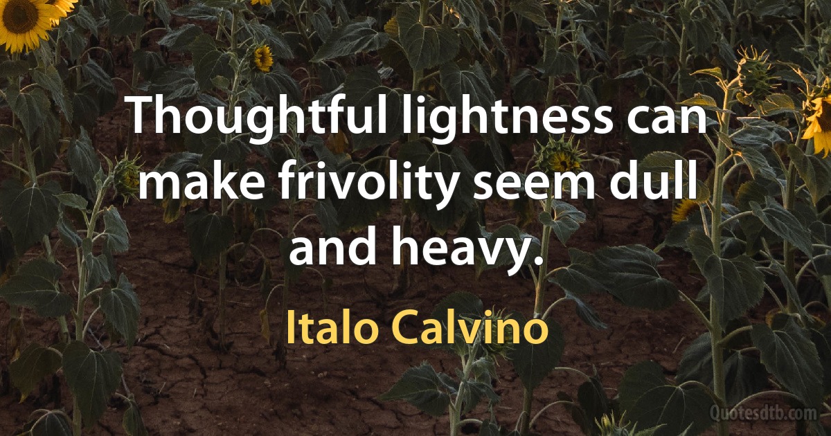 Thoughtful lightness can make frivolity seem dull and heavy. (Italo Calvino)