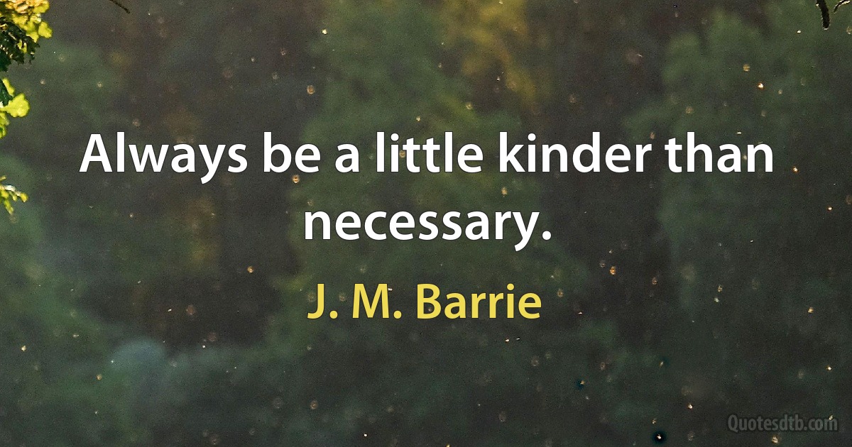 Always be a little kinder than necessary. (J. M. Barrie)