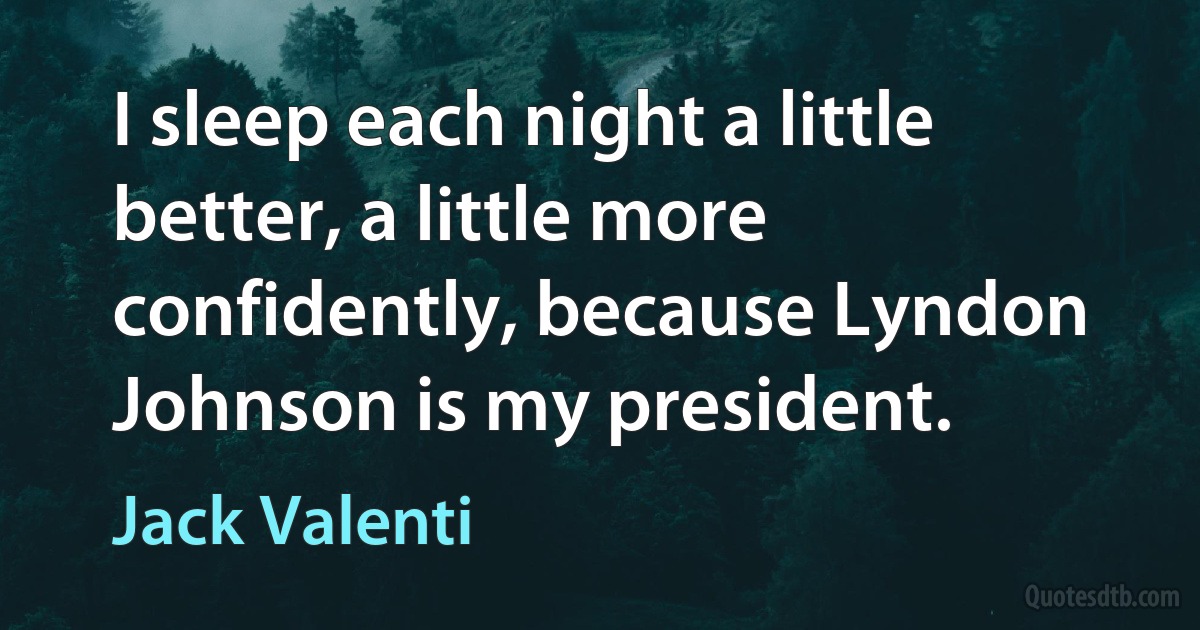 I sleep each night a little better, a little more confidently, because Lyndon Johnson is my president. (Jack Valenti)