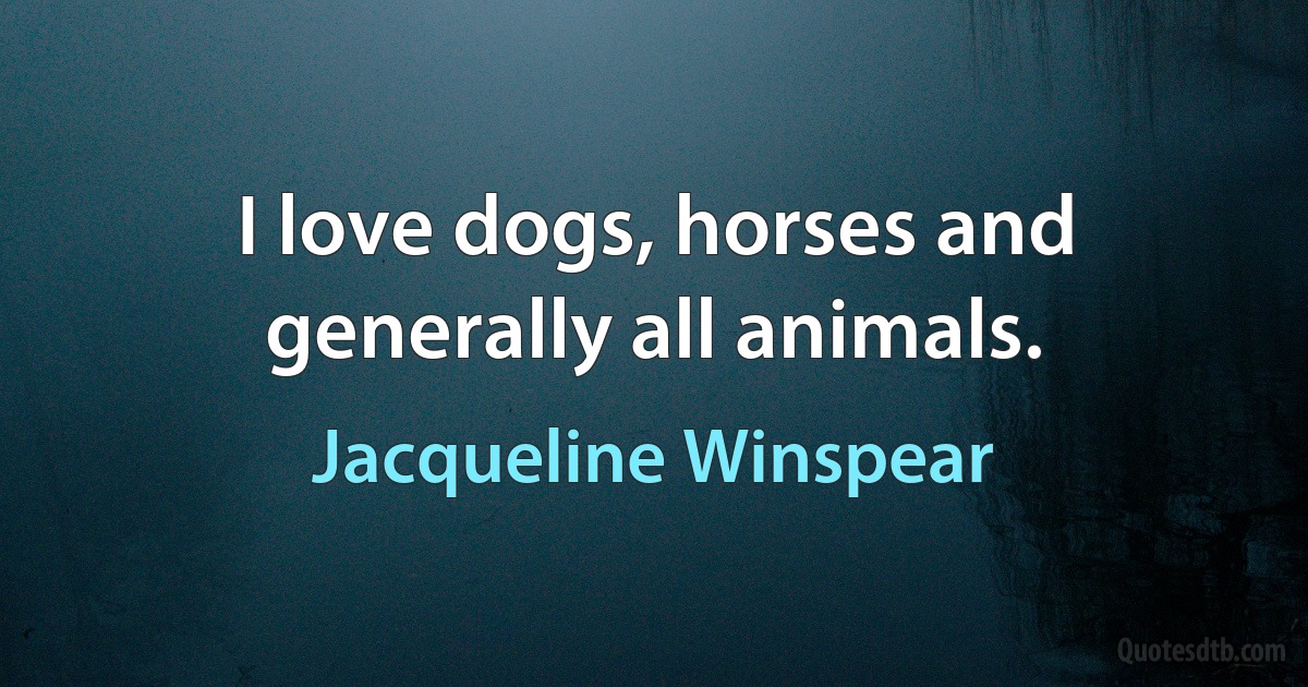 I love dogs, horses and generally all animals. (Jacqueline Winspear)