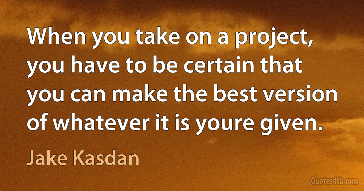 When you take on a project, you have to be certain that you can make the best version of whatever it is youre given. (Jake Kasdan)