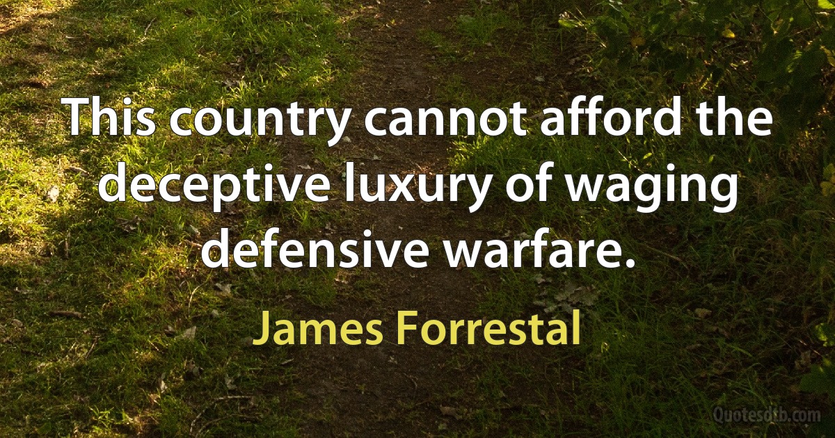 This country cannot afford the deceptive luxury of waging defensive warfare. (James Forrestal)