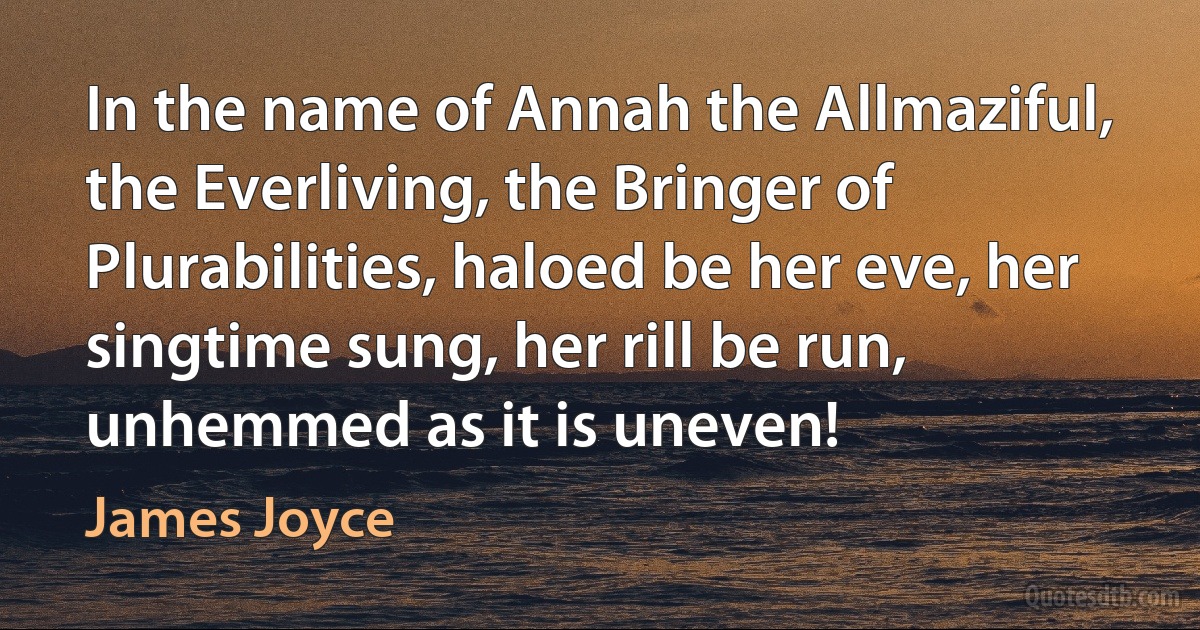 In the name of Annah the Allmaziful, the Everliving, the Bringer of Plurabilities, haloed be her eve, her singtime sung, her rill be run, unhemmed as it is uneven! (James Joyce)