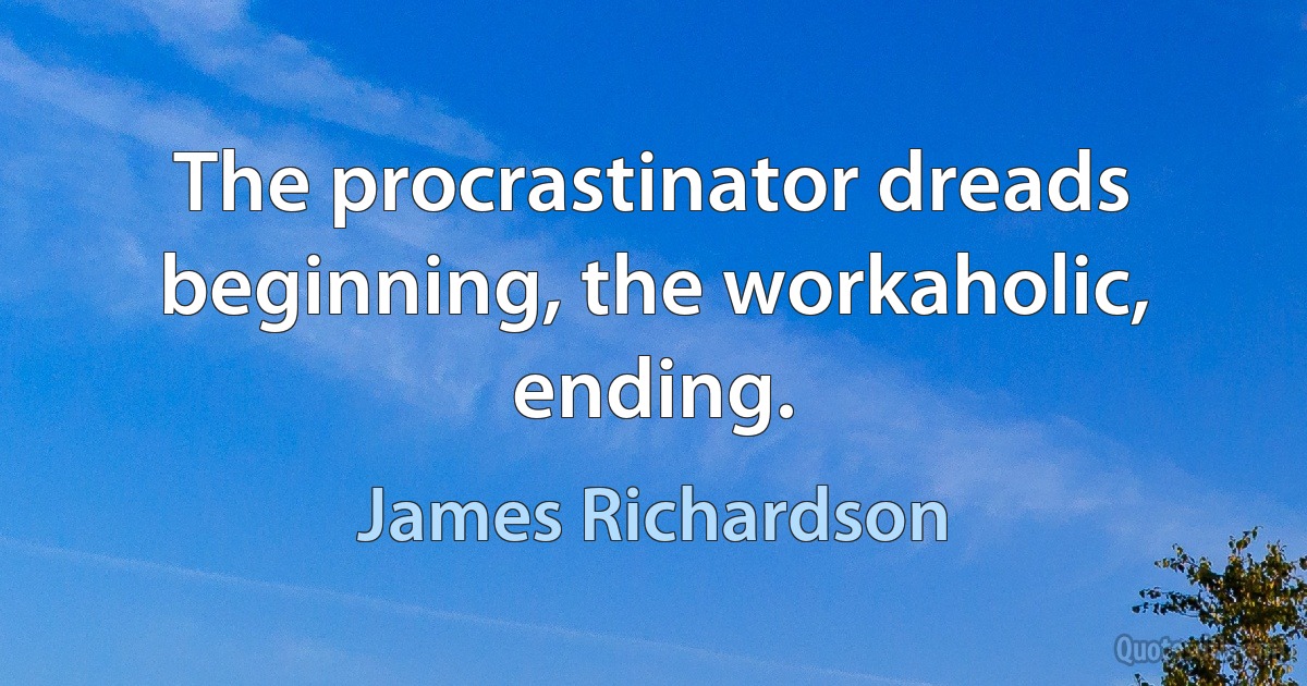 The procrastinator dreads beginning, the workaholic, ending. (James Richardson)