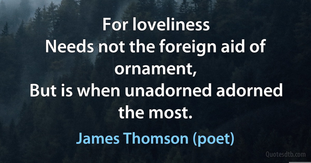 For loveliness
Needs not the foreign aid of ornament,
But is when unadorned adorned the most. (James Thomson (poet))