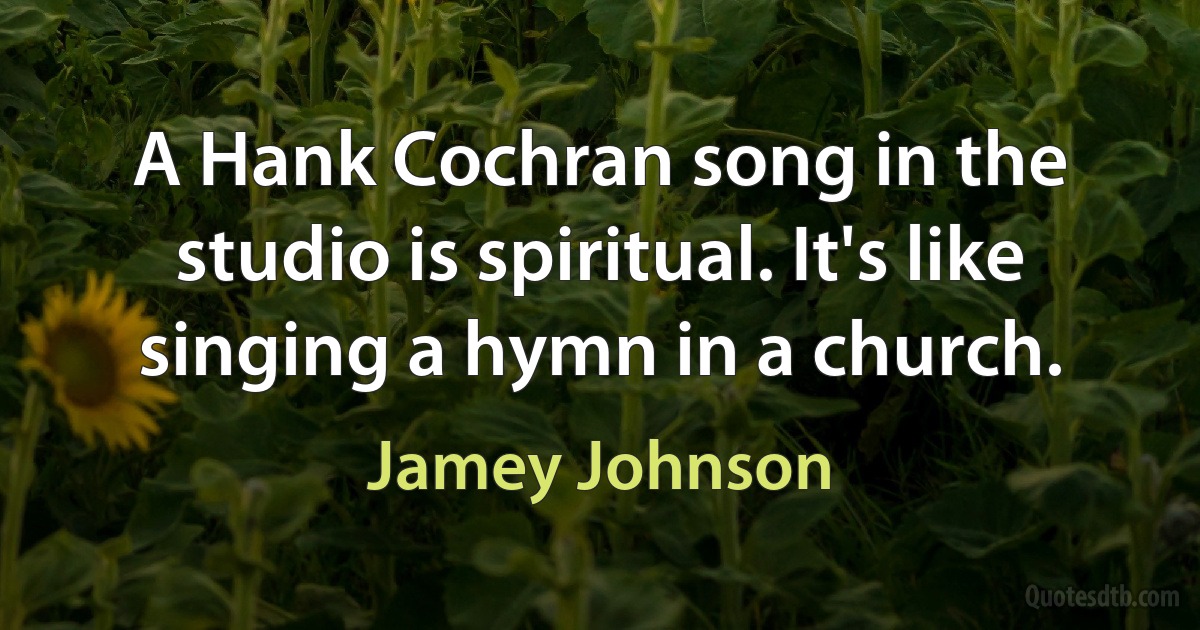 A Hank Cochran song in the studio is spiritual. It's like singing a hymn in a church. (Jamey Johnson)