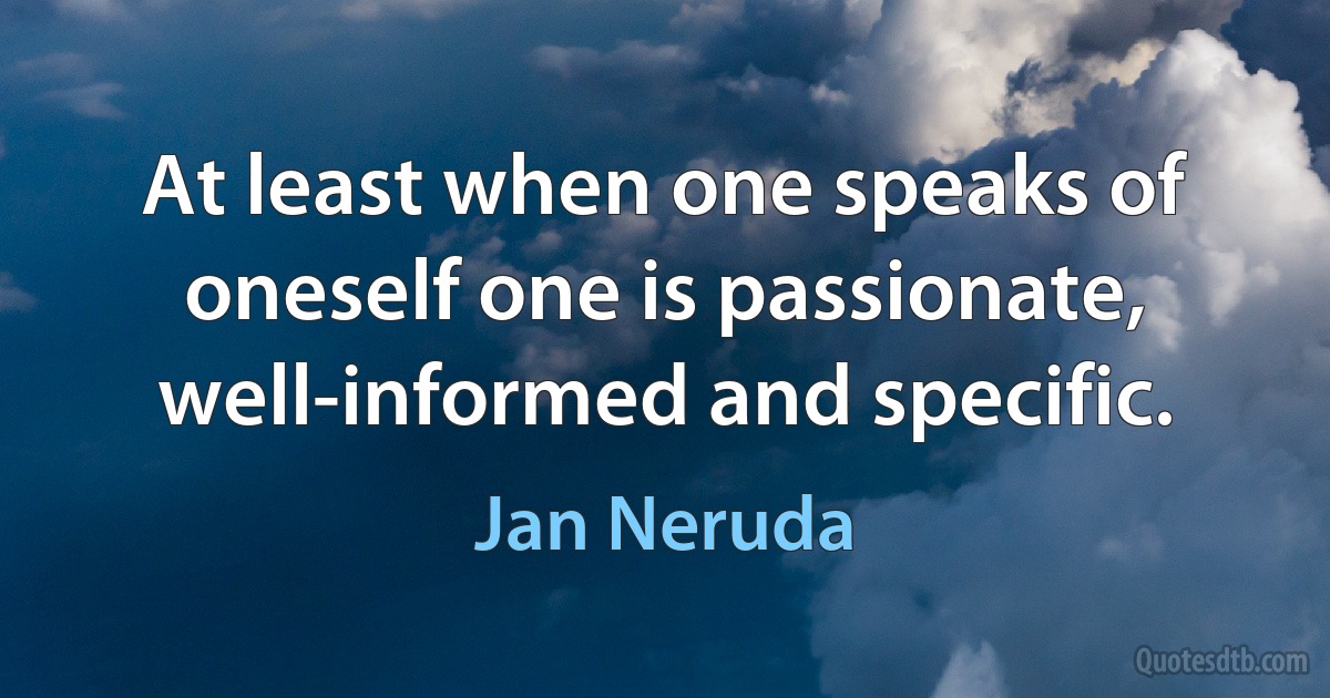 At least when one speaks of oneself one is passionate, well-informed and specific. (Jan Neruda)