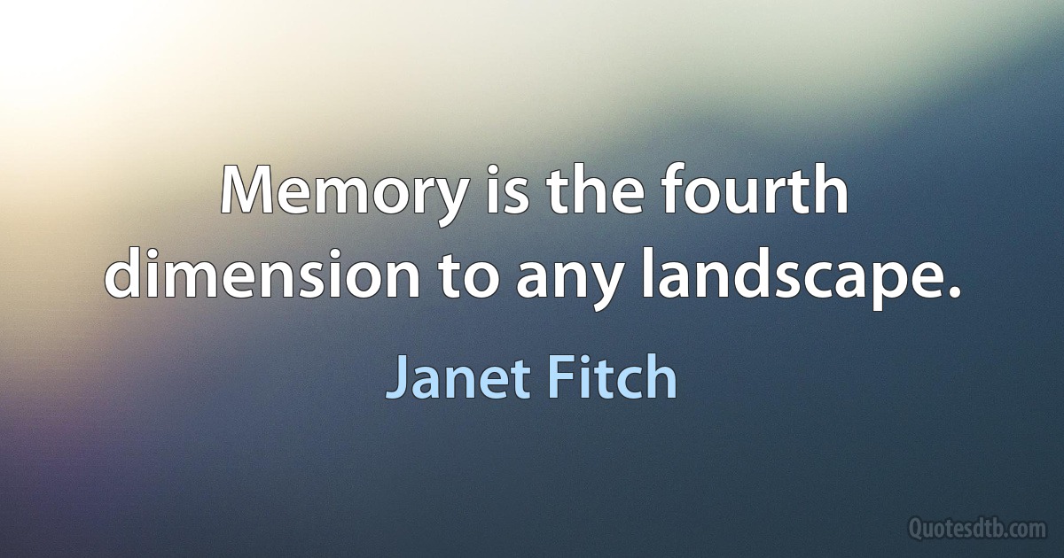 Memory is the fourth dimension to any landscape. (Janet Fitch)