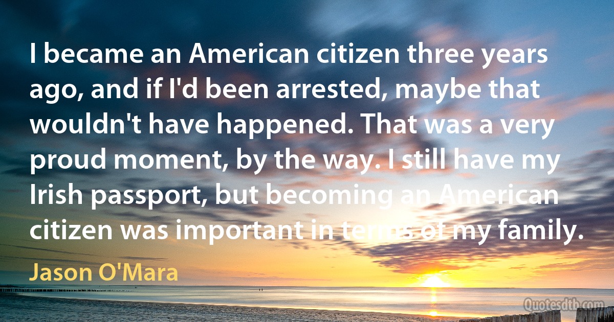 I became an American citizen three years ago, and if I'd been arrested, maybe that wouldn't have happened. That was a very proud moment, by the way. I still have my Irish passport, but becoming an American citizen was important in terms of my family. (Jason O'Mara)