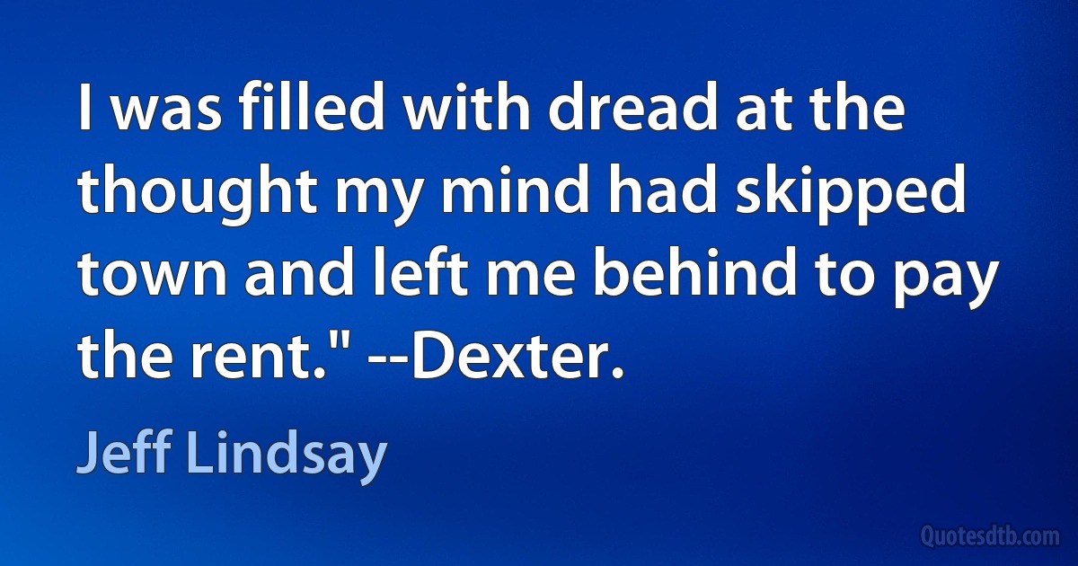 I was filled with dread at the thought my mind had skipped town and left me behind to pay the rent." --Dexter. (Jeff Lindsay)