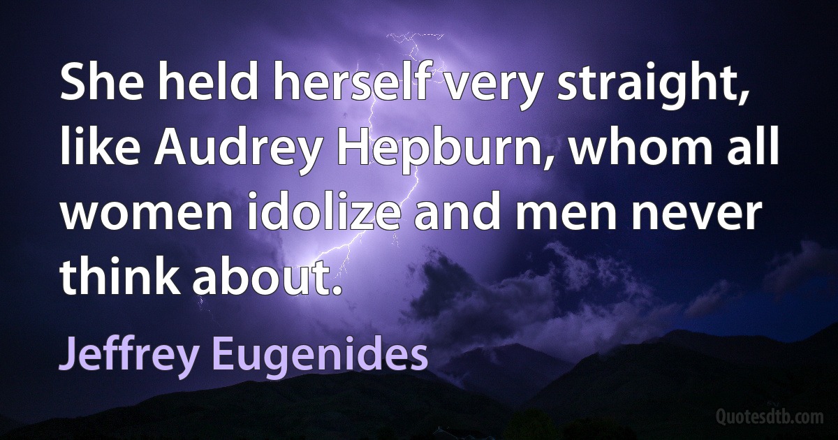 She held herself very straight, like Audrey Hepburn, whom all women idolize and men never think about. (Jeffrey Eugenides)