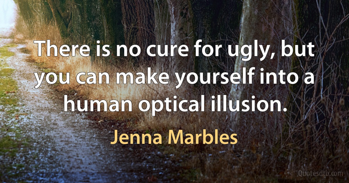 There is no cure for ugly, but you can make yourself into a human optical illusion. (Jenna Marbles)