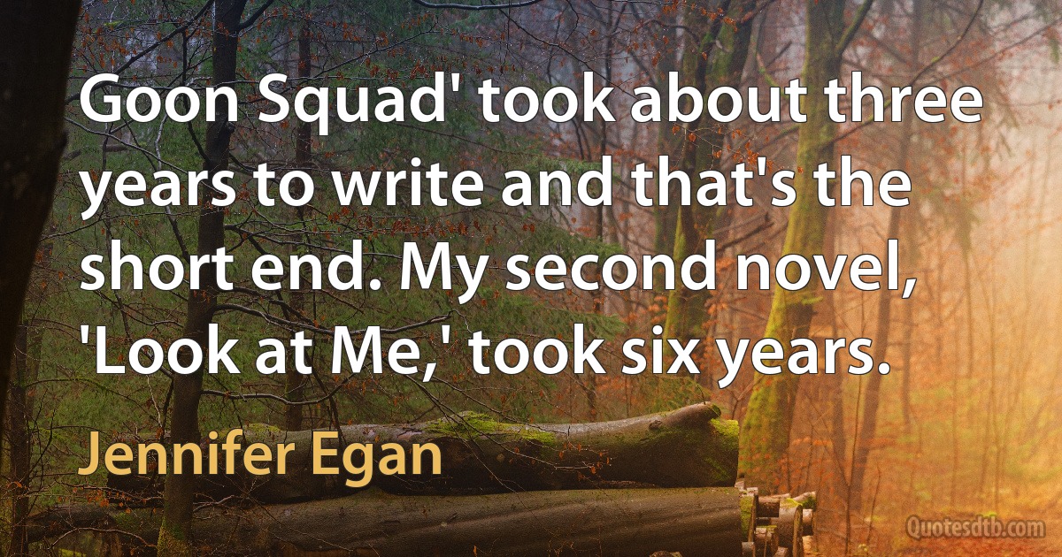 Goon Squad' took about three years to write and that's the short end. My second novel, 'Look at Me,' took six years. (Jennifer Egan)