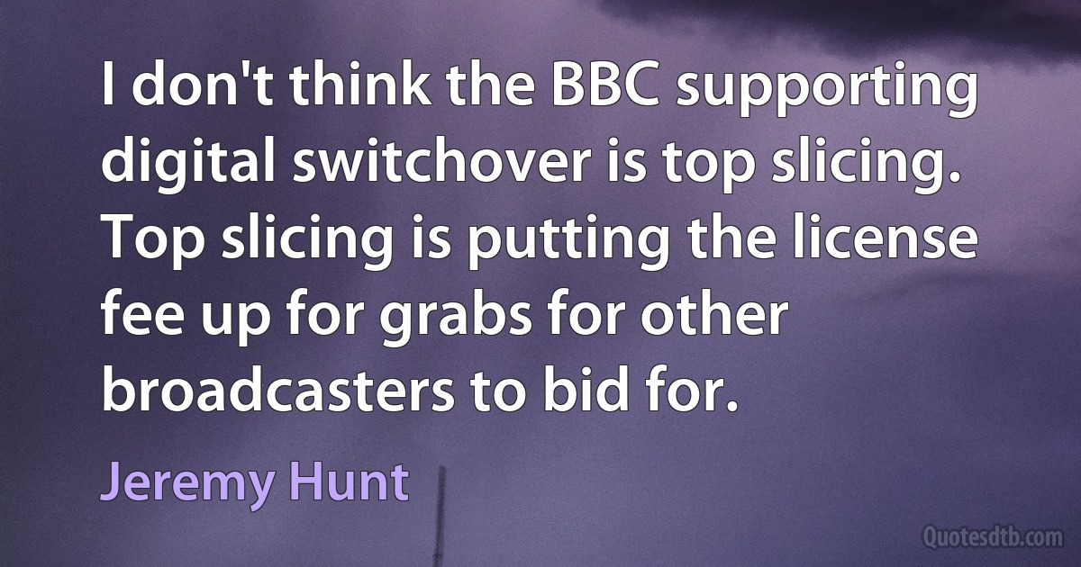 I don't think the BBC supporting digital switchover is top slicing. Top slicing is putting the license fee up for grabs for other broadcasters to bid for. (Jeremy Hunt)