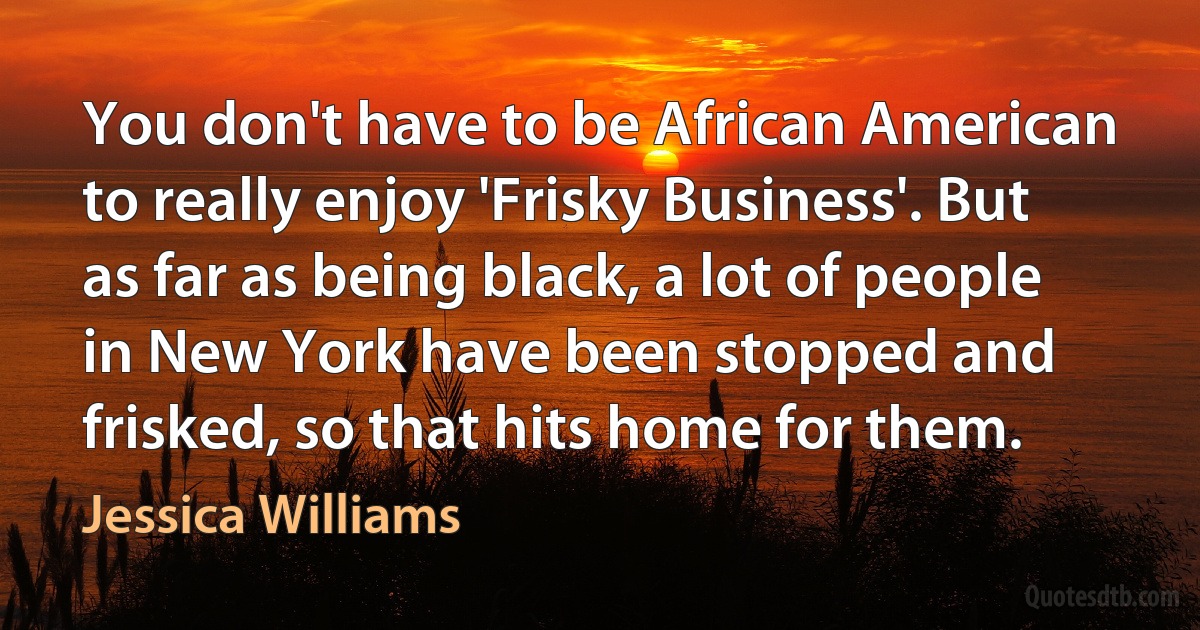 You don't have to be African American to really enjoy 'Frisky Business'. But as far as being black, a lot of people in New York have been stopped and frisked, so that hits home for them. (Jessica Williams)