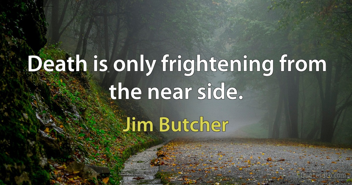 Death is only frightening from the near side. (Jim Butcher)