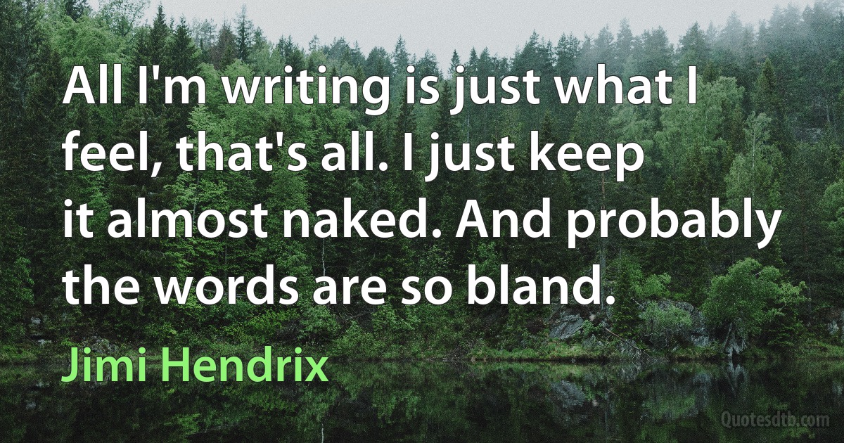 All I'm writing is just what I feel, that's all. I just keep it almost naked. And probably the words are so bland. (Jimi Hendrix)