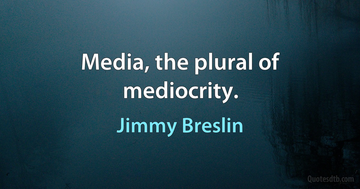 Media, the plural of mediocrity. (Jimmy Breslin)