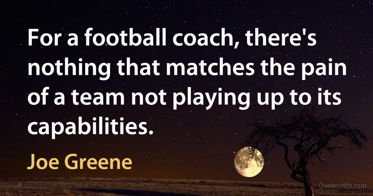 For a football coach, there's nothing that matches the pain of a team not playing up to its capabilities. (Joe Greene)