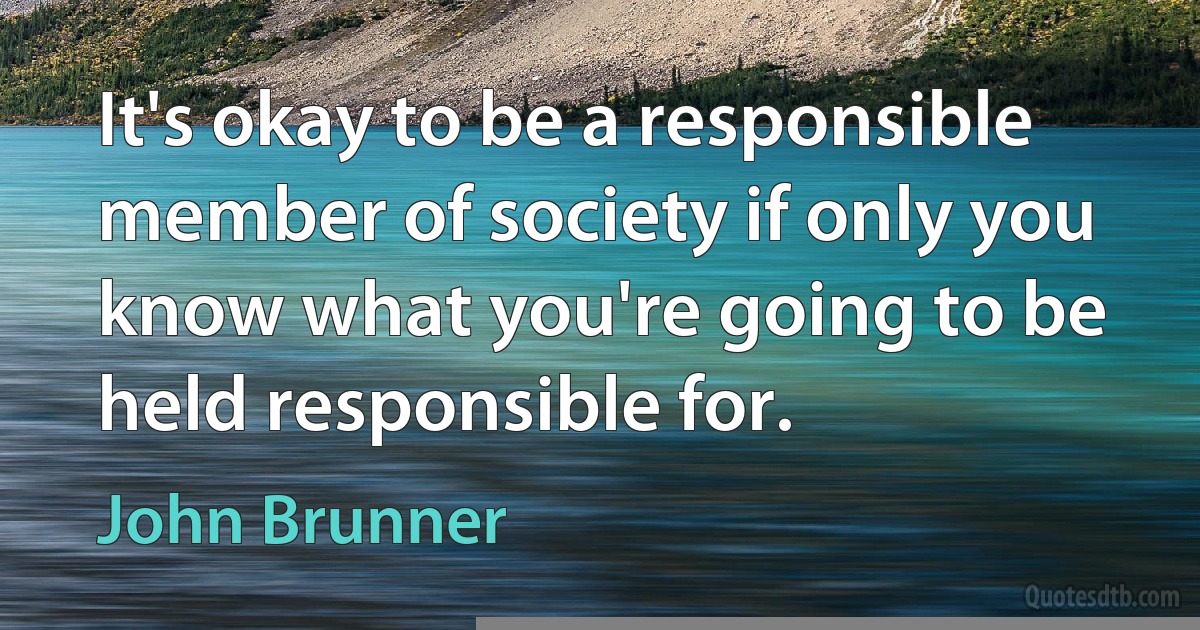 It's okay to be a responsible member of society if only you know what you're going to be held responsible for. (John Brunner)