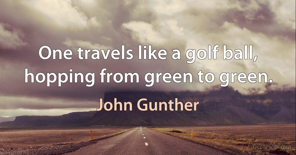 One travels like a golf ball, hopping from green to green. (John Gunther)