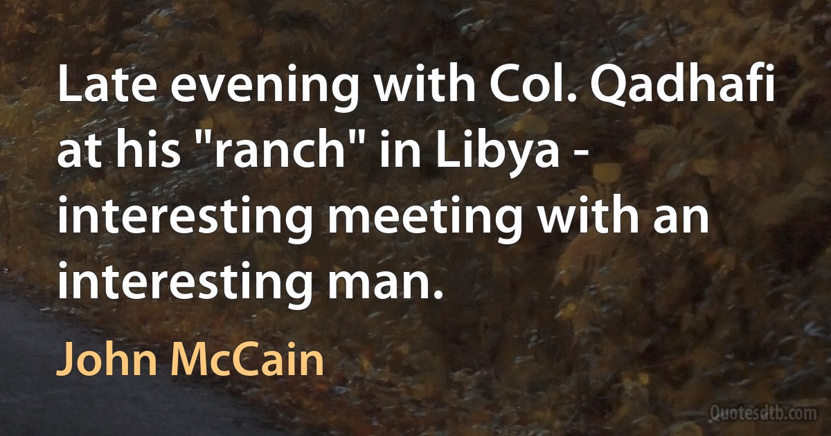 Late evening with Col. Qadhafi at his "ranch" in Libya - interesting meeting with an interesting man. (John McCain)