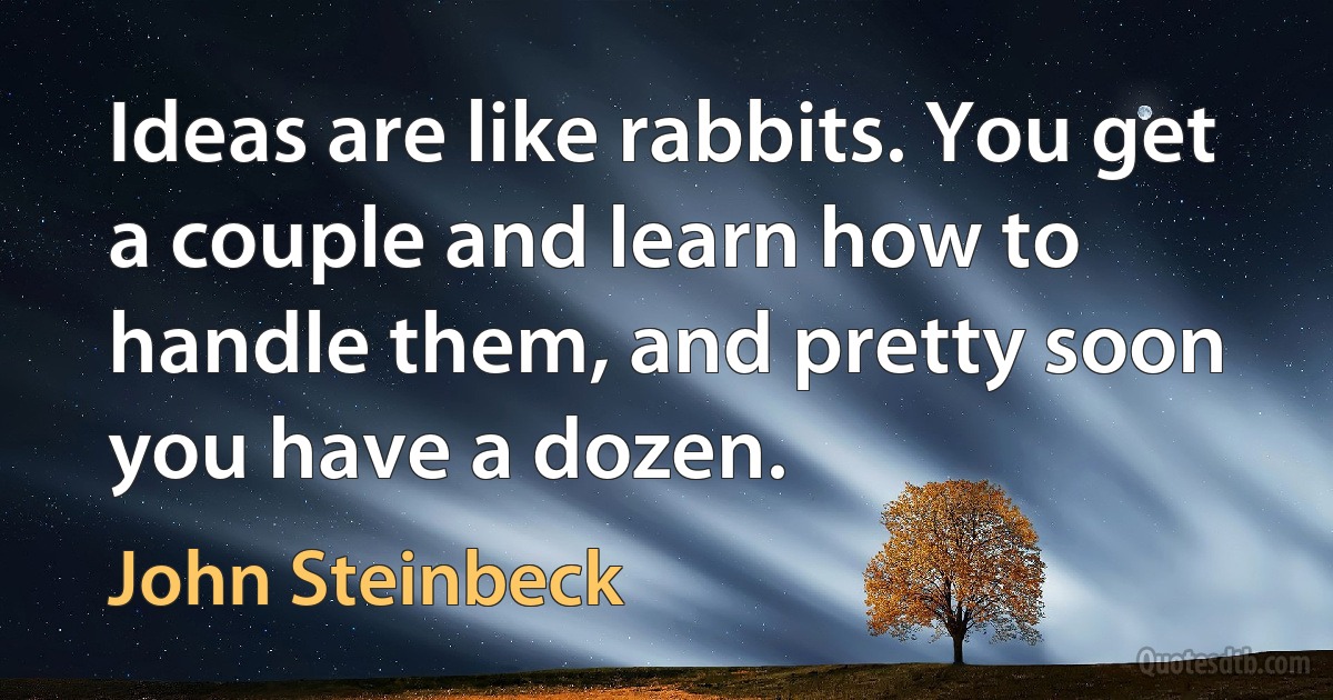 Ideas are like rabbits. You get a couple and learn how to handle them, and pretty soon you have a dozen. (John Steinbeck)