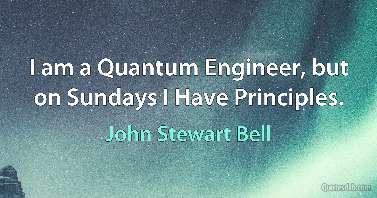 I am a Quantum Engineer, but on Sundays I Have Principles. (John Stewart Bell)