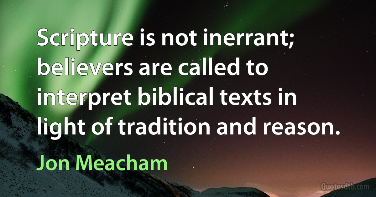 Scripture is not inerrant; believers are called to interpret biblical texts in light of tradition and reason. (Jon Meacham)