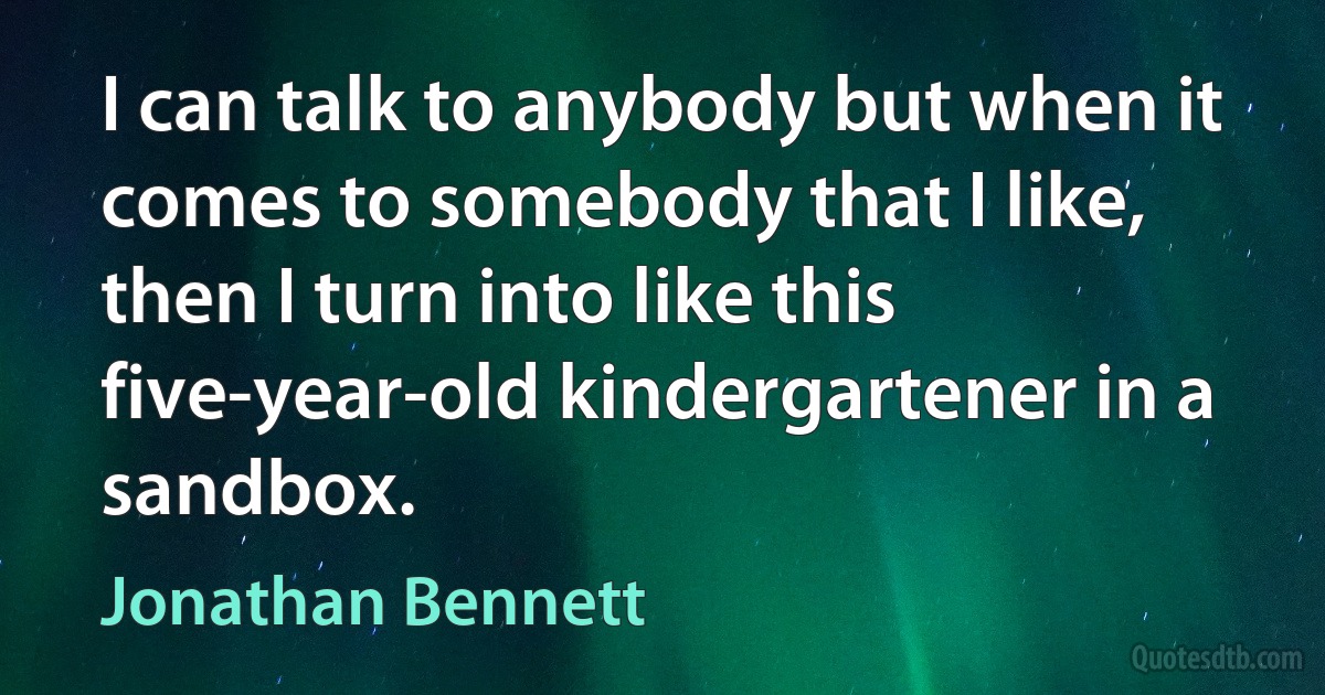 I can talk to anybody but when it comes to somebody that I like, then I turn into like this five-year-old kindergartener in a sandbox. (Jonathan Bennett)