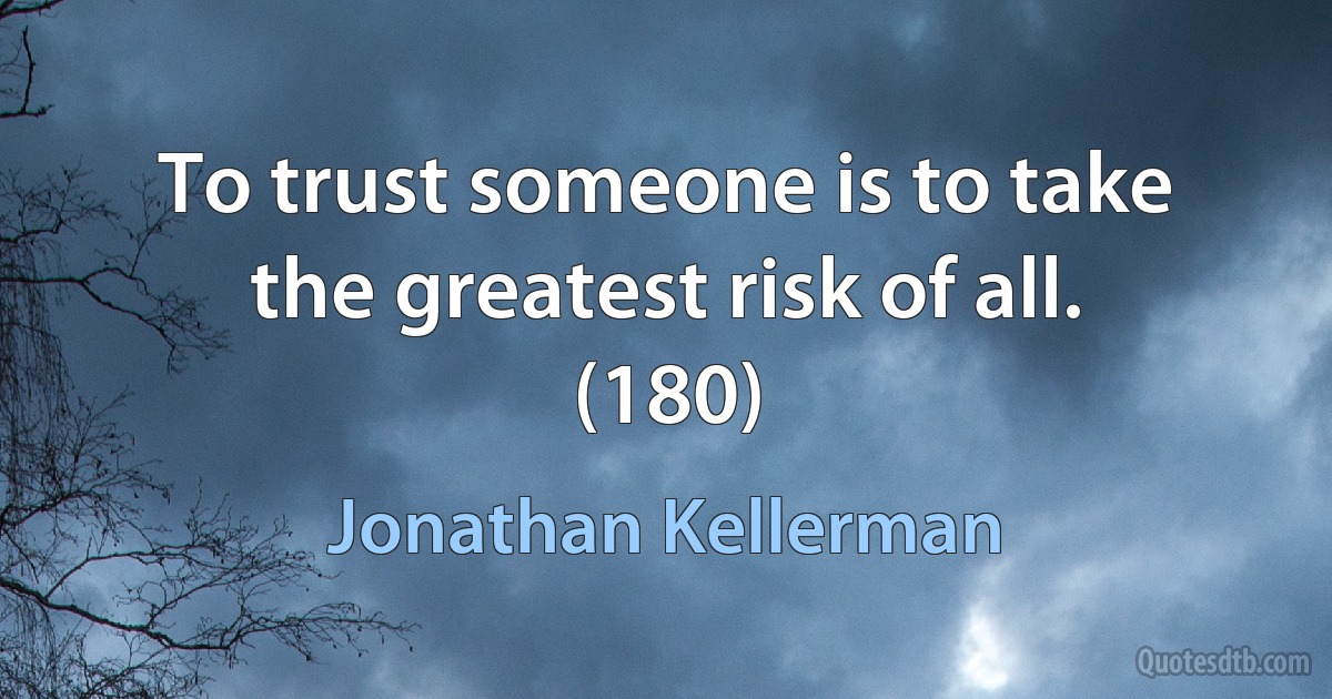 To trust someone is to take the greatest risk of all. (180) (Jonathan Kellerman)