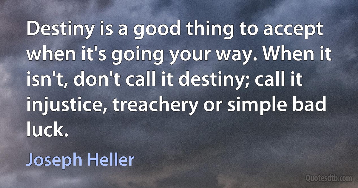 Destiny is a good thing to accept when it's going your way. When it isn't, don't call it destiny; call it injustice, treachery or simple bad luck. (Joseph Heller)