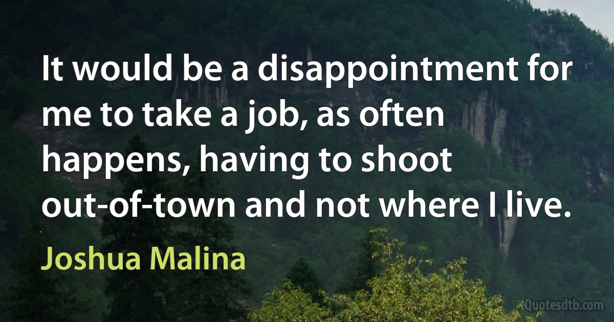 It would be a disappointment for me to take a job, as often happens, having to shoot out-of-town and not where I live. (Joshua Malina)