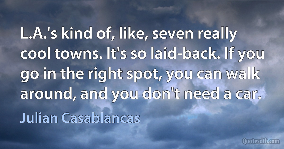 L.A.'s kind of, like, seven really cool towns. It's so laid-back. If you go in the right spot, you can walk around, and you don't need a car. (Julian Casablancas)