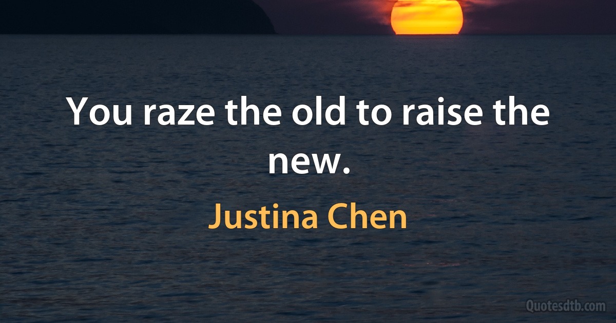 You raze the old to raise the new. (Justina Chen)