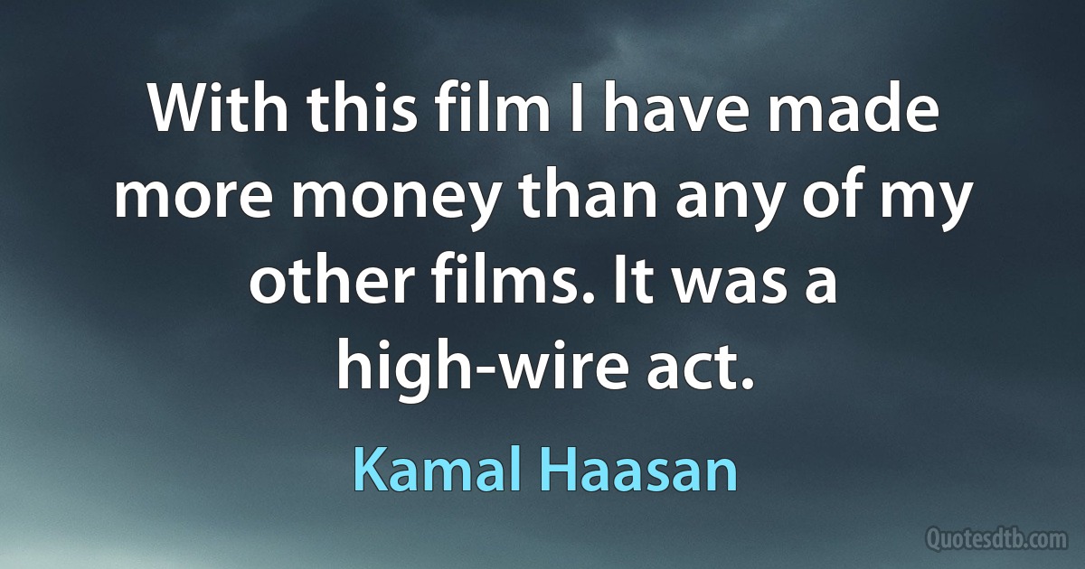 With this film I have made more money than any of my other films. It was a high-wire act. (Kamal Haasan)