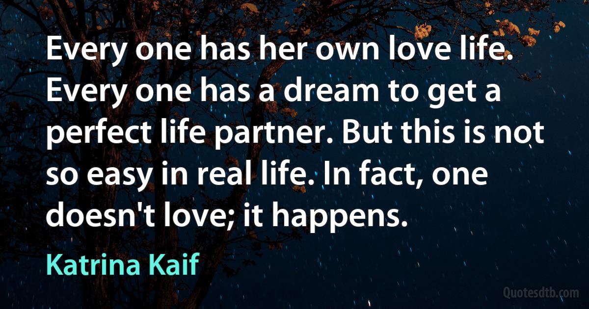 Every one has her own love life. Every one has a dream to get a perfect life partner. But this is not so easy in real life. In fact, one doesn't love; it happens. (Katrina Kaif)