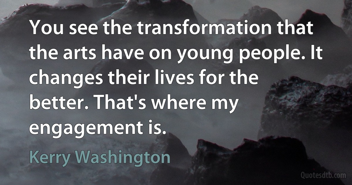 You see the transformation that the arts have on young people. It changes their lives for the better. That's where my engagement is. (Kerry Washington)